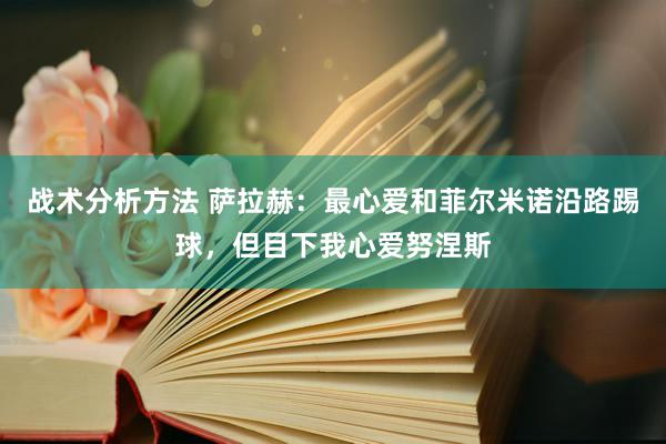 战术分析方法 萨拉赫：最心爱和菲尔米诺沿路踢球，但目下我心爱努涅斯