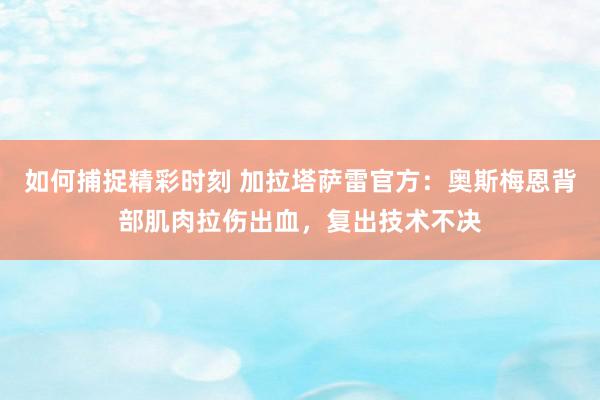 如何捕捉精彩时刻 加拉塔萨雷官方：奥斯梅恩背部肌肉拉伤出血，复出技术不决