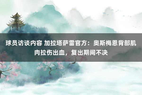 球员访谈内容 加拉塔萨雷官方：奥斯梅恩背部肌肉拉伤出血，复出期间不决