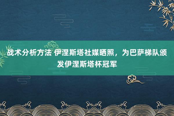 战术分析方法 伊涅斯塔社媒晒照，为巴萨梯队颁发伊涅斯塔杯冠军