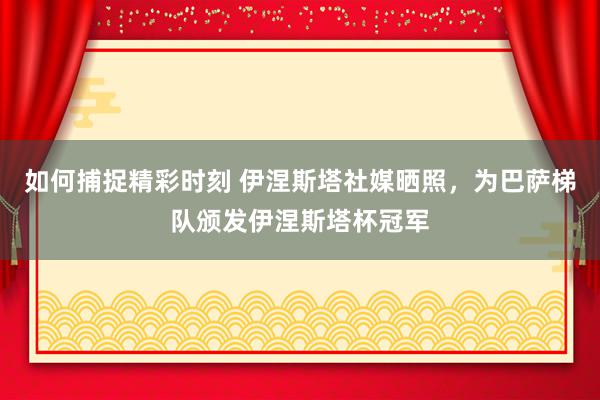 如何捕捉精彩时刻 伊涅斯塔社媒晒照，为巴萨梯队颁发伊涅斯塔杯冠军