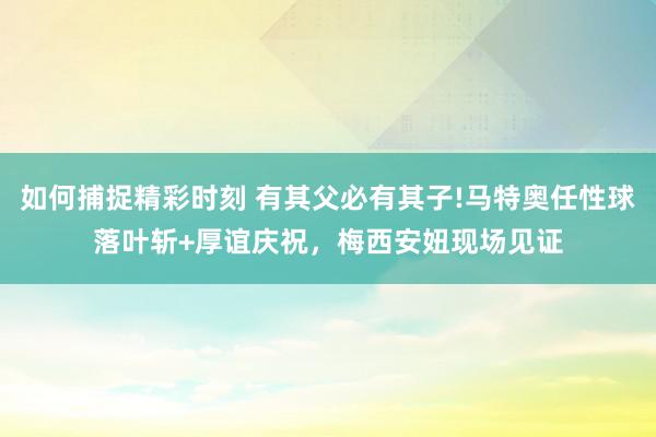 如何捕捉精彩时刻 有其父必有其子!马特奥任性球落叶斩+厚谊庆祝，梅西安妞现场见证