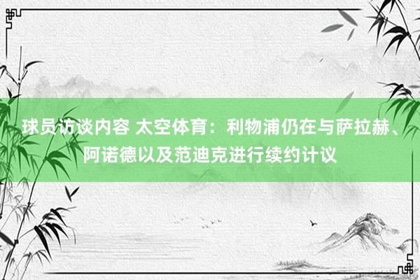 球员访谈内容 太空体育：利物浦仍在与萨拉赫、阿诺德以及范迪克进行续约计议