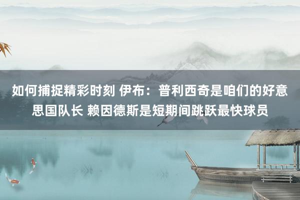 如何捕捉精彩时刻 伊布：普利西奇是咱们的好意思国队长 赖因德斯是短期间跳跃最快球员