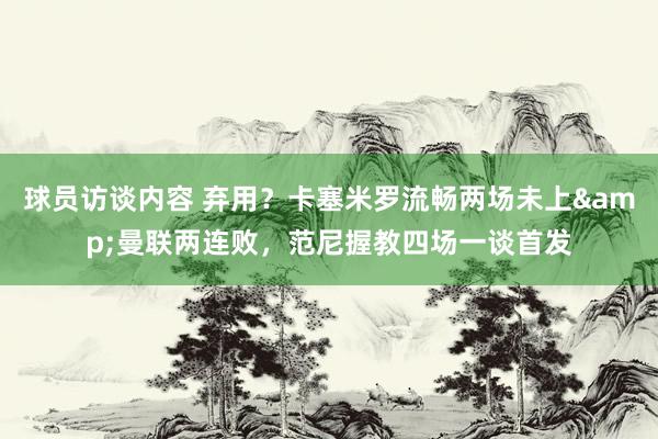 球员访谈内容 弃用？卡塞米罗流畅两场未上&曼联两连败，范尼握教四场一谈首发