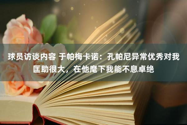 球员访谈内容 于帕梅卡诺：孔帕尼异常优秀对我匡助很大，在他麾下我能不息卓绝