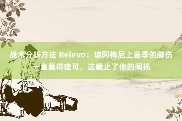 战术分析方法 Relevo：琼阿梅尼上赛季的脚伤一直莫得痊可，这截止了他的阐扬