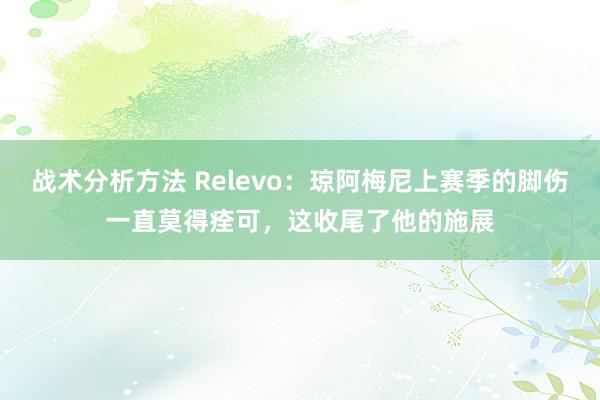 战术分析方法 Relevo：琼阿梅尼上赛季的脚伤一直莫得痊可，这收尾了他的施展