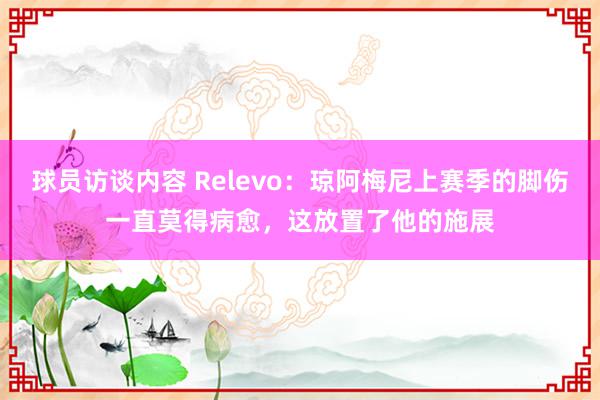 球员访谈内容 Relevo：琼阿梅尼上赛季的脚伤一直莫得病愈，这放置了他的施展