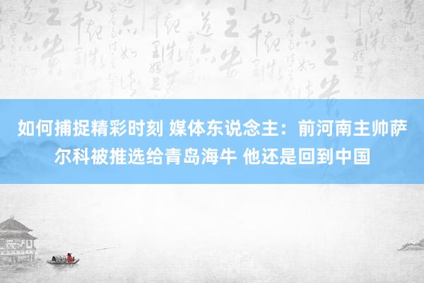 如何捕捉精彩时刻 媒体东说念主：前河南主帅萨尔科被推选给青岛海牛 他还是回到中国