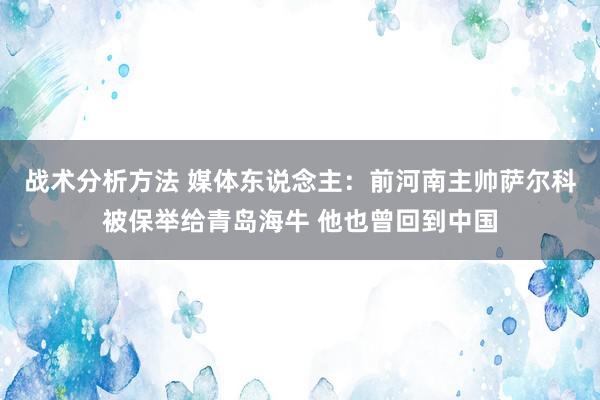 战术分析方法 媒体东说念主：前河南主帅萨尔科被保举给青岛海牛 他也曾回到中国