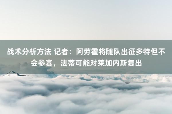 战术分析方法 记者：阿劳霍将随队出征多特但不会参赛，法蒂可能对莱加内斯复出