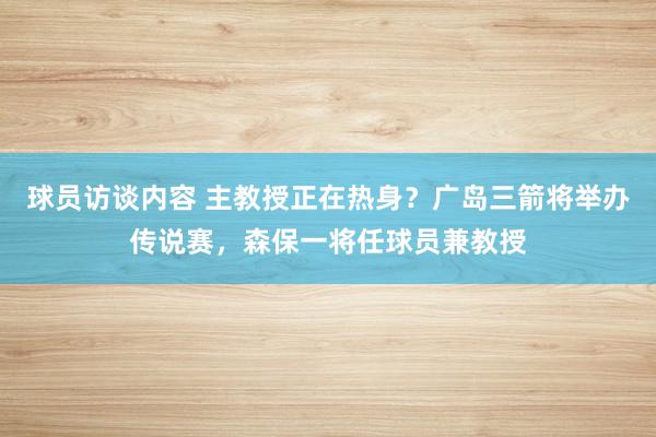 球员访谈内容 主教授正在热身？广岛三箭将举办传说赛，森保一将任球员兼教授