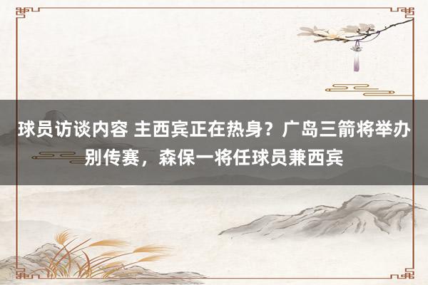 球员访谈内容 主西宾正在热身？广岛三箭将举办别传赛，森保一将任球员兼西宾