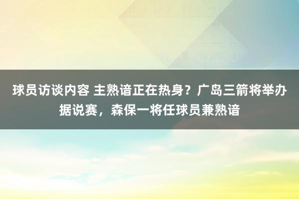 球员访谈内容 主熟谙正在热身？广岛三箭将举办据说赛，森保一将任球员兼熟谙