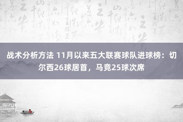 战术分析方法 11月以来五大联赛球队进球榜：切尔西26球居首，马竞25球次席