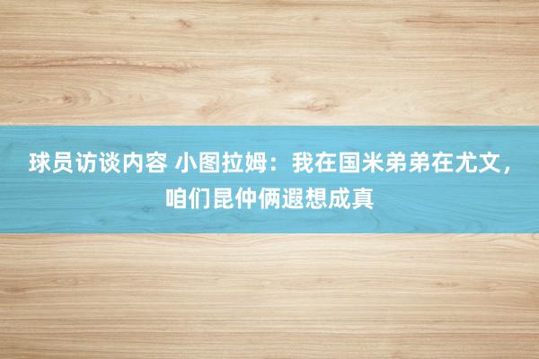 球员访谈内容 小图拉姆：我在国米弟弟在尤文，咱们昆仲俩遐想成真