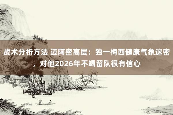 战术分析方法 迈阿密高层：独一梅西健康气象邃密，对他2026年不竭留队很有信心