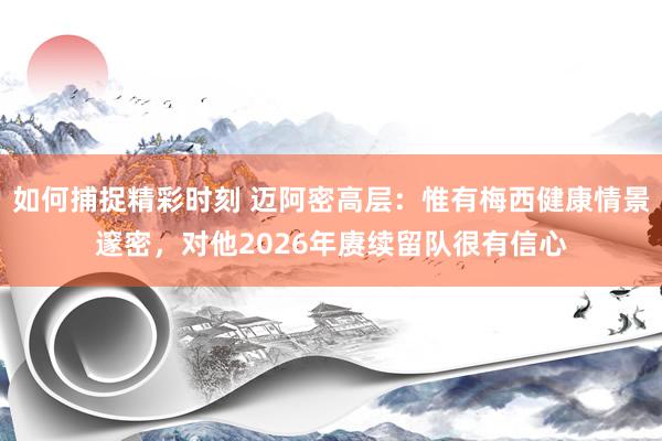 如何捕捉精彩时刻 迈阿密高层：惟有梅西健康情景邃密，对他2026年赓续留队很有信心