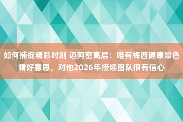 如何捕捉精彩时刻 迈阿密高层：唯有梅西健康景色精好意思，对他2026年接续留队很有信心