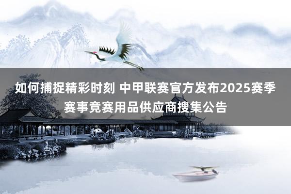 如何捕捉精彩时刻 中甲联赛官方发布2025赛季赛事竞赛用品供应商搜集公告