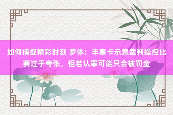 如何捕捉精彩时刻 罗体：丰塞卡示意裁判操控比赛过于夸张，但若认罪可能只会被罚金