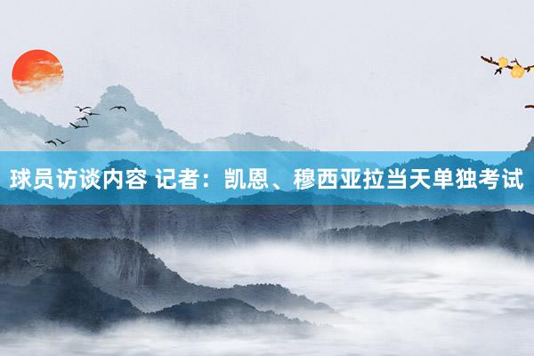 球员访谈内容 记者：凯恩、穆西亚拉当天单独考试