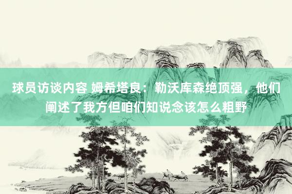 球员访谈内容 姆希塔良：勒沃库森绝顶强，他们阐述了我方但咱们知说念该怎么粗野