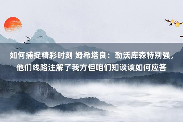 如何捕捉精彩时刻 姆希塔良：勒沃库森特别强，他们线路注解了我方但咱们知谈该如何应答