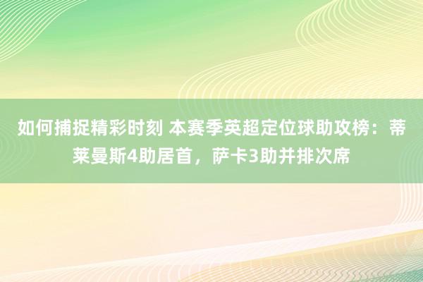 如何捕捉精彩时刻 本赛季英超定位球助攻榜：蒂莱曼斯4助居首，萨卡3助并排次席