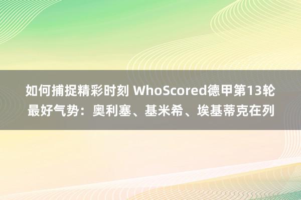 如何捕捉精彩时刻 WhoScored德甲第13轮最好气势：奥利塞、基米希、埃基蒂克在列