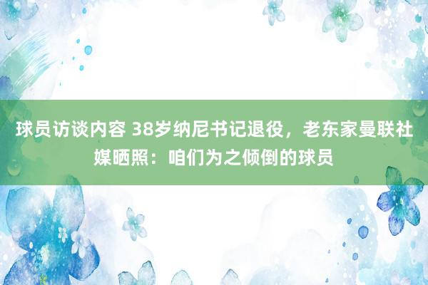 球员访谈内容 38岁纳尼书记退役，老东家曼联社媒晒照：咱们为之倾倒的球员