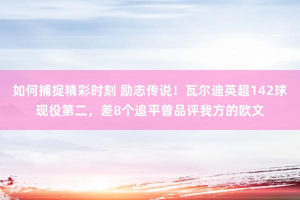 如何捕捉精彩时刻 励志传说！瓦尔迪英超142球现役第二，差8个追平曾品评我方的欧文