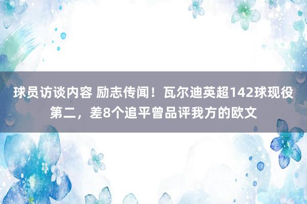 球员访谈内容 励志传闻！瓦尔迪英超142球现役第二，差8个追平曾品评我方的欧文