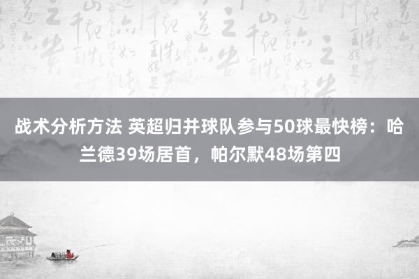 战术分析方法 英超归并球队参与50球最快榜：哈兰德39场居首，帕尔默48场第四