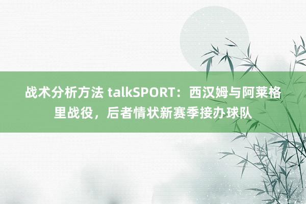 战术分析方法 talkSPORT：西汉姆与阿莱格里战役，后者情状新赛季接办球队