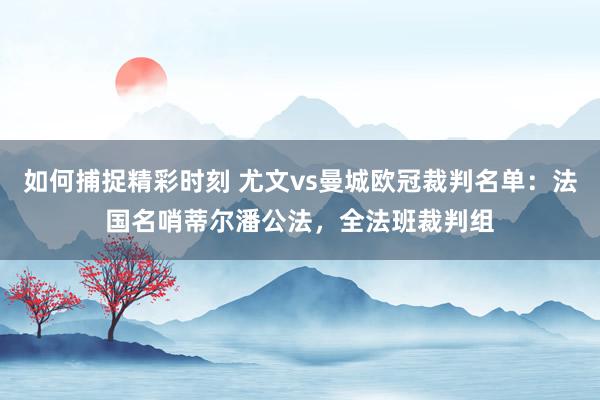 如何捕捉精彩时刻 尤文vs曼城欧冠裁判名单：法国名哨蒂尔潘公法，全法班裁判组