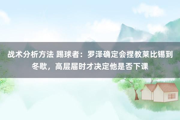 战术分析方法 踢球者：罗泽确定会捏教莱比锡到冬歇，高层届时才决定他是否下课