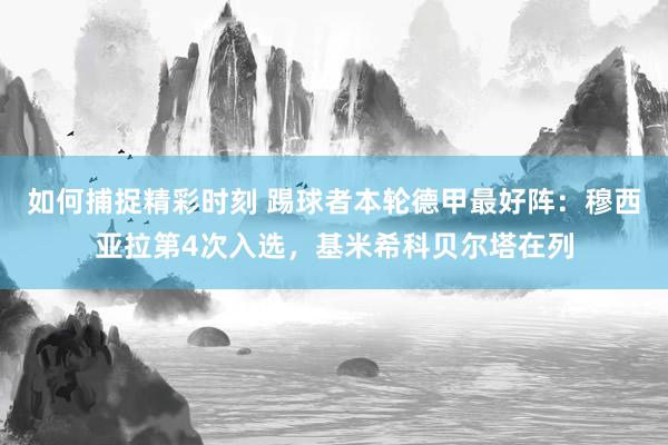 如何捕捉精彩时刻 踢球者本轮德甲最好阵：穆西亚拉第4次入选，基米希科贝尔塔在列