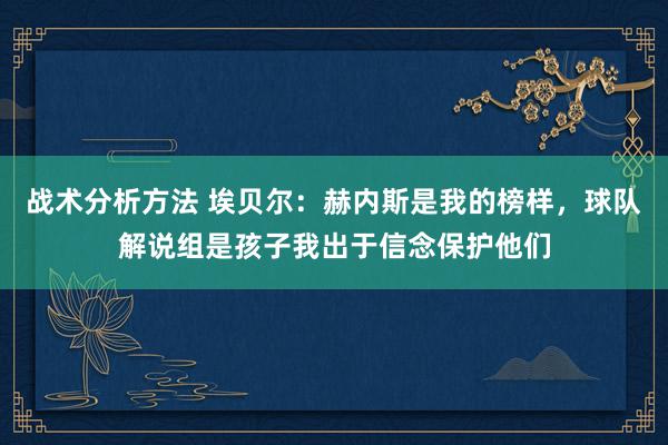 战术分析方法 埃贝尔：赫内斯是我的榜样，球队解说组是孩子我出于信念保护他们