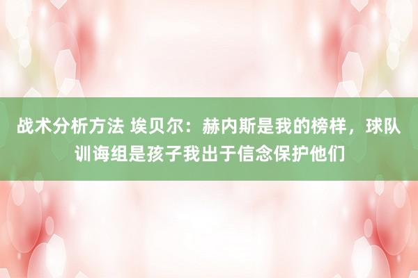 战术分析方法 埃贝尔：赫内斯是我的榜样，球队训诲组是孩子我出于信念保护他们