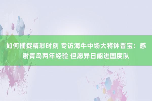 如何捕捉精彩时刻 专访海牛中场大将钟晋宝：感谢青岛两年经验 但愿异日能进国度队