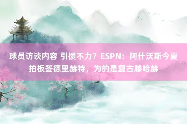 球员访谈内容 引援不力？ESPN：阿什沃斯今夏拍板签德里赫特，为的是复古滕哈赫