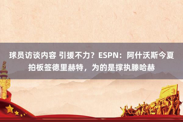 球员访谈内容 引援不力？ESPN：阿什沃斯今夏拍板签德里赫特，为的是撑执滕哈赫