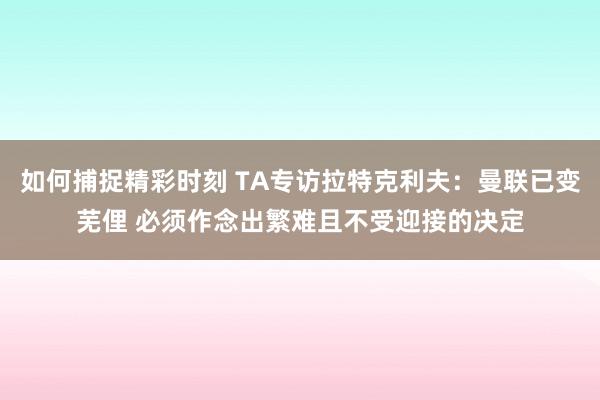 如何捕捉精彩时刻 TA专访拉特克利夫：曼联已变芜俚 必须作念出繁难且不受迎接的决定