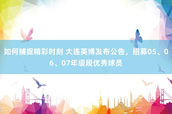 如何捕捉精彩时刻 大连英博发布公告，招募05、06、07年级段优秀球员