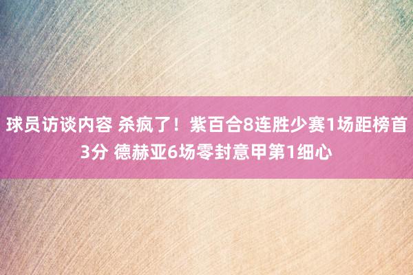 球员访谈内容 杀疯了！紫百合8连胜少赛1场距榜首3分 德赫亚6场零封意甲第1细心