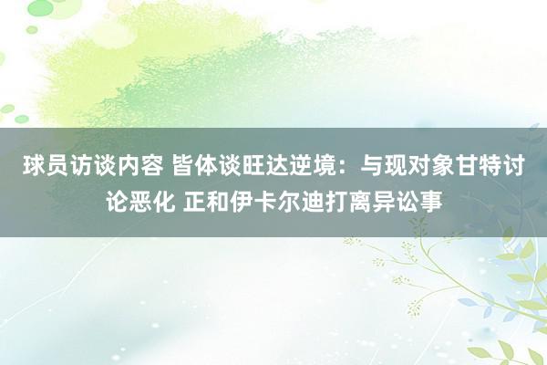 球员访谈内容 皆体谈旺达逆境：与现对象甘特讨论恶化 正和伊卡尔迪打离异讼事