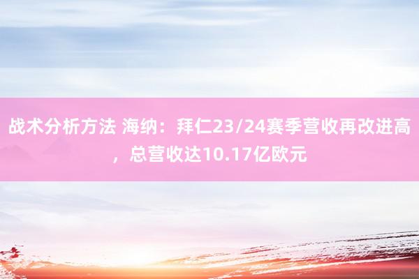 战术分析方法 海纳：拜仁23/24赛季营收再改进高，总营收达10.17亿欧元