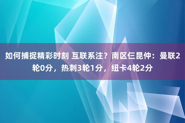 如何捕捉精彩时刻 互联系注？南区仨昆仲：曼联2轮0分，热刺3轮1分，纽卡4轮2分